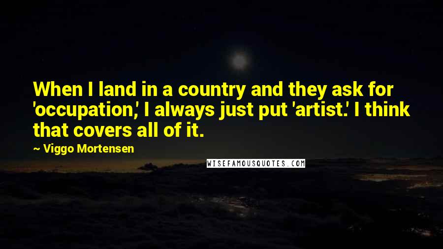 Viggo Mortensen Quotes: When I land in a country and they ask for 'occupation,' I always just put 'artist.' I think that covers all of it.