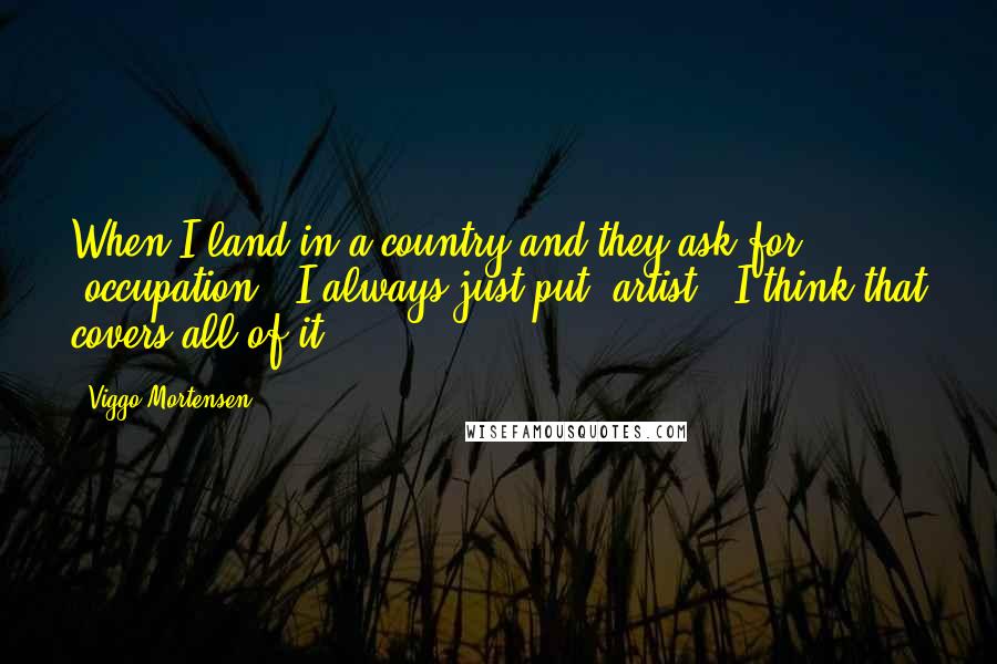 Viggo Mortensen Quotes: When I land in a country and they ask for 'occupation,' I always just put 'artist.' I think that covers all of it.