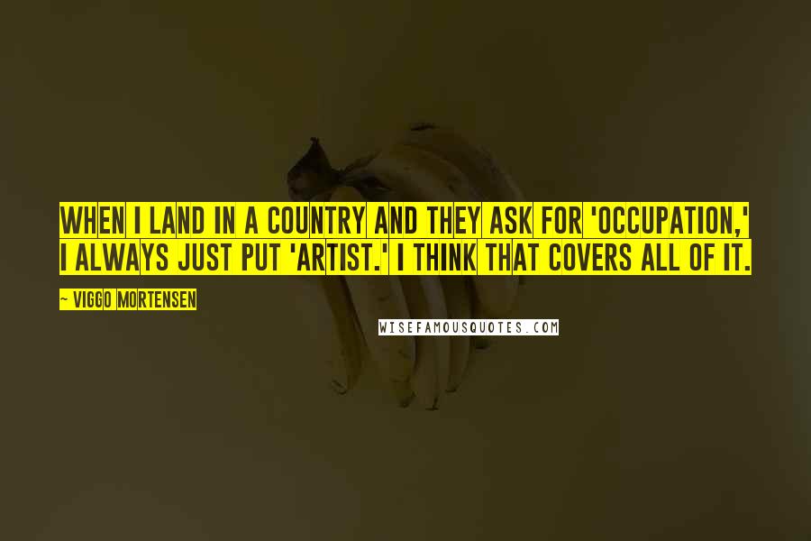 Viggo Mortensen Quotes: When I land in a country and they ask for 'occupation,' I always just put 'artist.' I think that covers all of it.