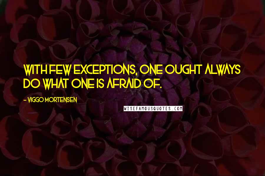 Viggo Mortensen Quotes: With few exceptions, one ought always do what one is afraid of.