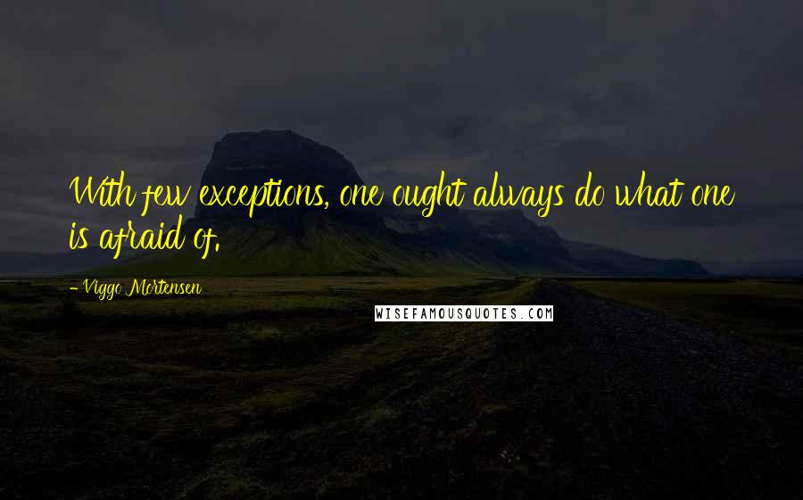 Viggo Mortensen Quotes: With few exceptions, one ought always do what one is afraid of.