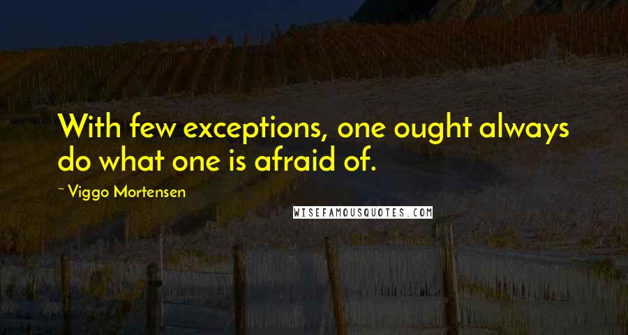 Viggo Mortensen Quotes: With few exceptions, one ought always do what one is afraid of.