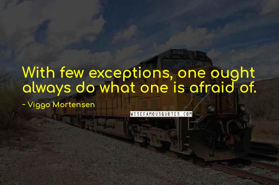 Viggo Mortensen Quotes: With few exceptions, one ought always do what one is afraid of.