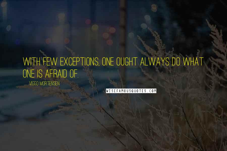 Viggo Mortensen Quotes: With few exceptions, one ought always do what one is afraid of.