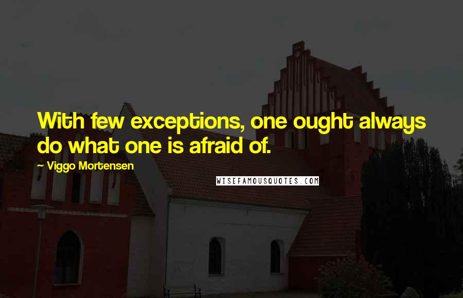 Viggo Mortensen Quotes: With few exceptions, one ought always do what one is afraid of.