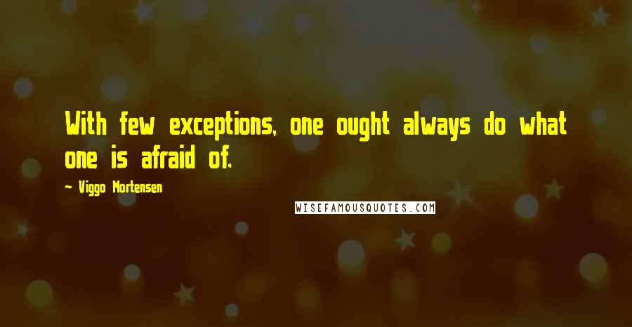 Viggo Mortensen Quotes: With few exceptions, one ought always do what one is afraid of.