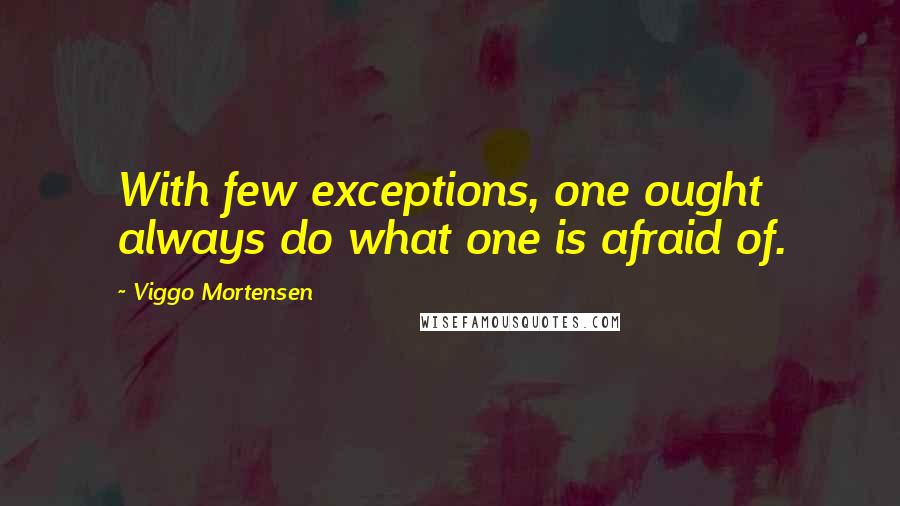 Viggo Mortensen Quotes: With few exceptions, one ought always do what one is afraid of.