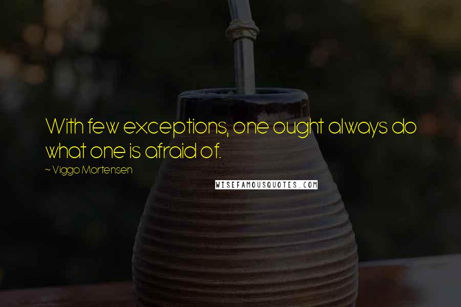 Viggo Mortensen Quotes: With few exceptions, one ought always do what one is afraid of.