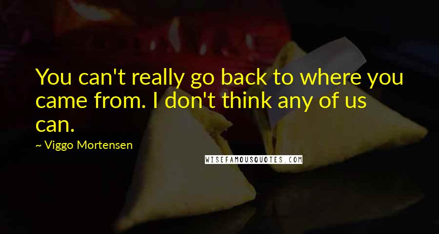 Viggo Mortensen Quotes: You can't really go back to where you came from. I don't think any of us can.