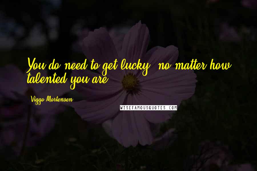 Viggo Mortensen Quotes: You do need to get lucky, no matter how talented you are.