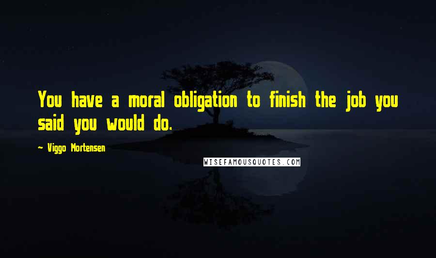 Viggo Mortensen Quotes: You have a moral obligation to finish the job you said you would do.