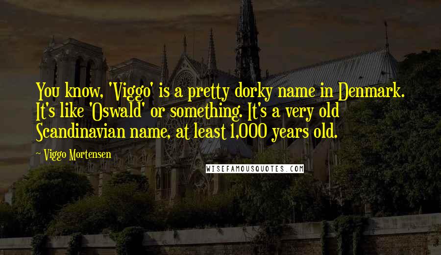 Viggo Mortensen Quotes: You know, 'Viggo' is a pretty dorky name in Denmark. It's like 'Oswald' or something. It's a very old Scandinavian name, at least 1,000 years old.