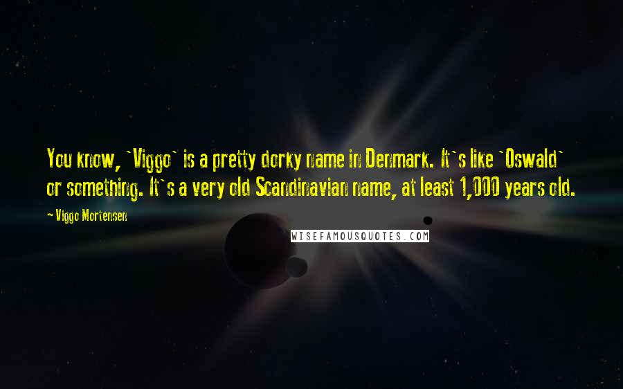 Viggo Mortensen Quotes: You know, 'Viggo' is a pretty dorky name in Denmark. It's like 'Oswald' or something. It's a very old Scandinavian name, at least 1,000 years old.