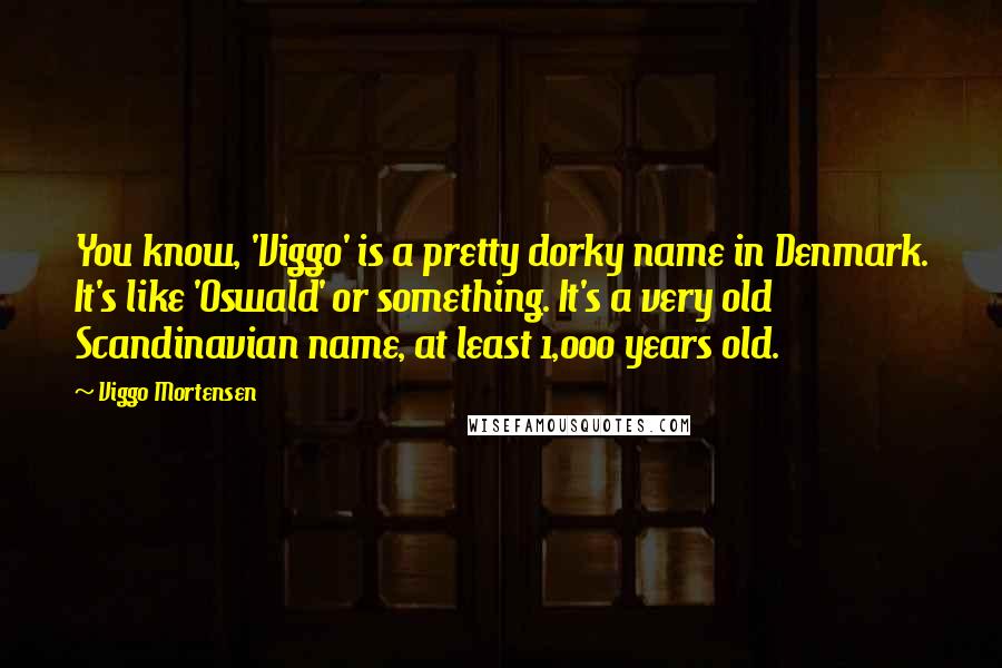 Viggo Mortensen Quotes: You know, 'Viggo' is a pretty dorky name in Denmark. It's like 'Oswald' or something. It's a very old Scandinavian name, at least 1,000 years old.