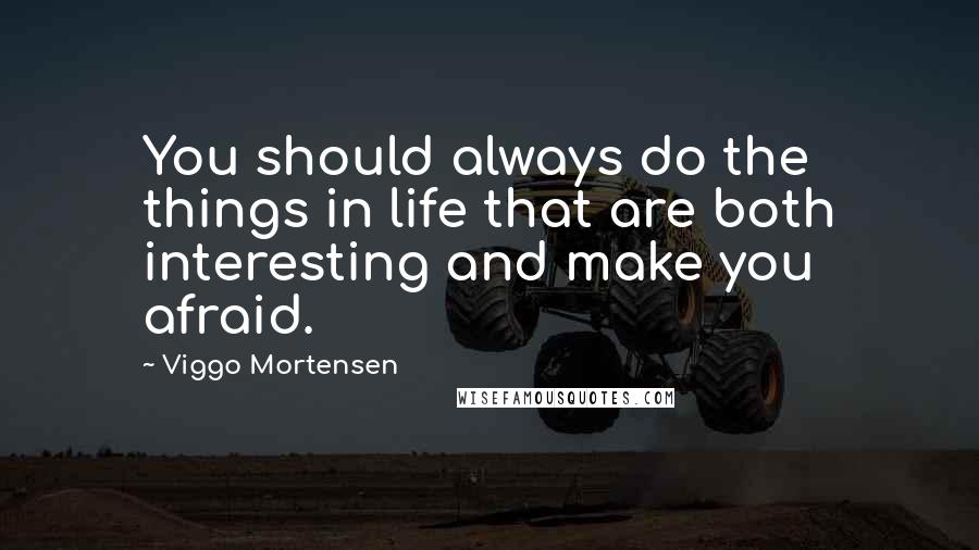 Viggo Mortensen Quotes: You should always do the things in life that are both interesting and make you afraid.