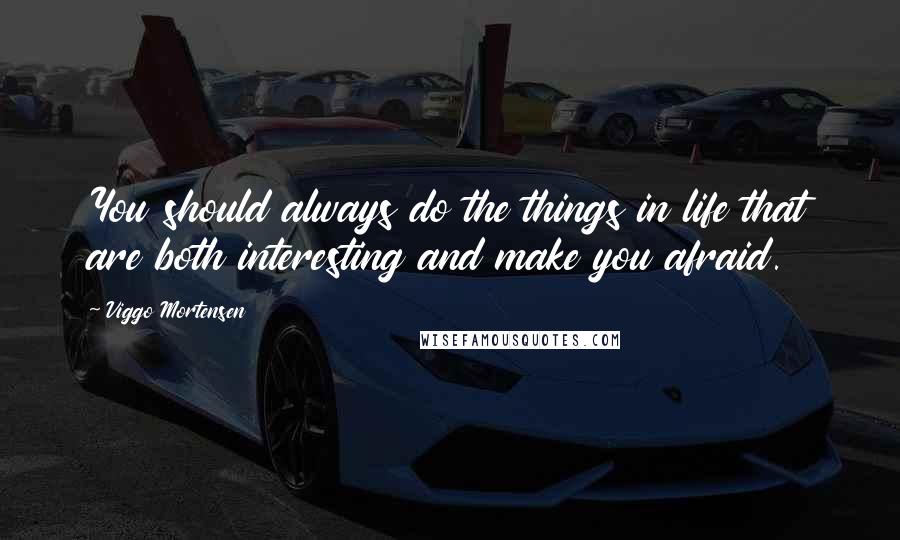 Viggo Mortensen Quotes: You should always do the things in life that are both interesting and make you afraid.