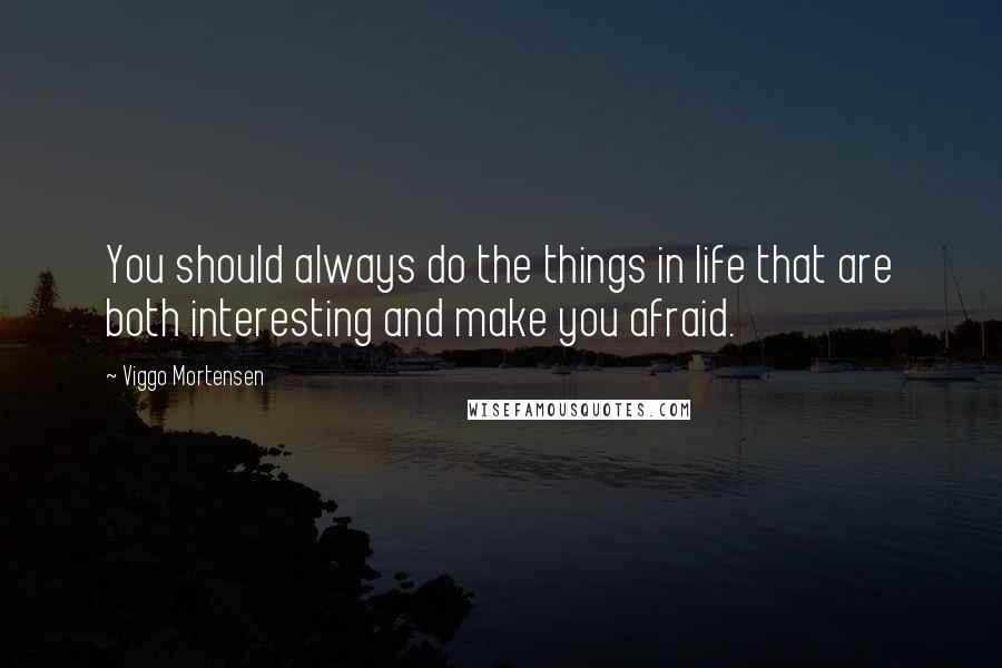 Viggo Mortensen Quotes: You should always do the things in life that are both interesting and make you afraid.