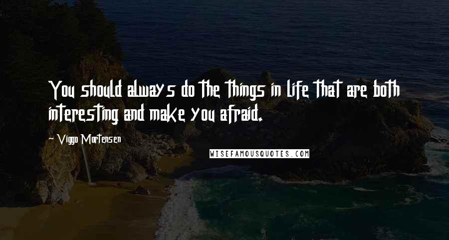 Viggo Mortensen Quotes: You should always do the things in life that are both interesting and make you afraid.