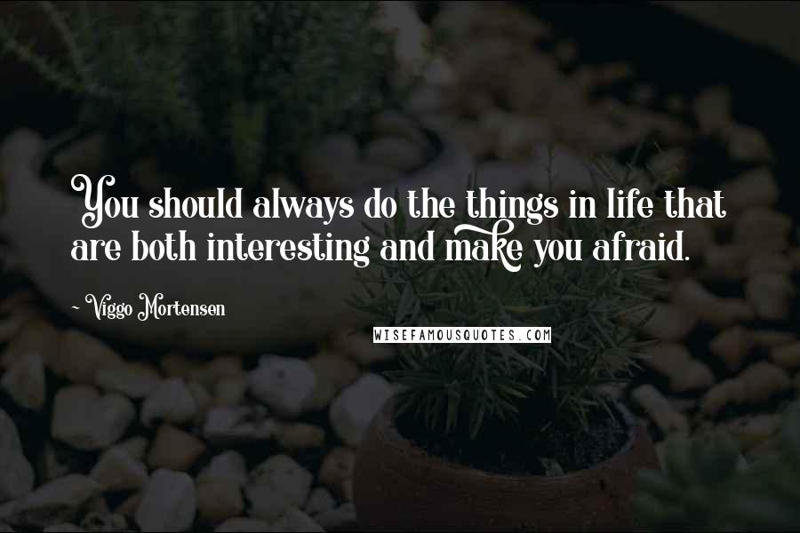 Viggo Mortensen Quotes: You should always do the things in life that are both interesting and make you afraid.