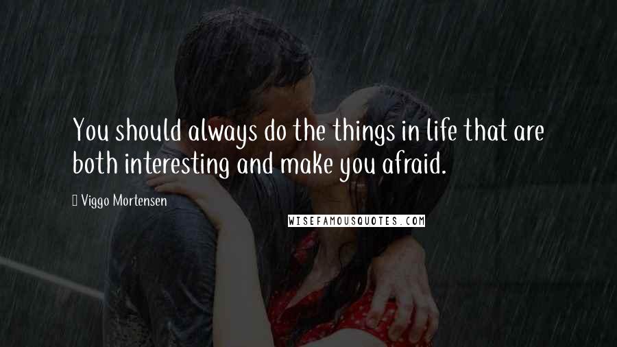 Viggo Mortensen Quotes: You should always do the things in life that are both interesting and make you afraid.