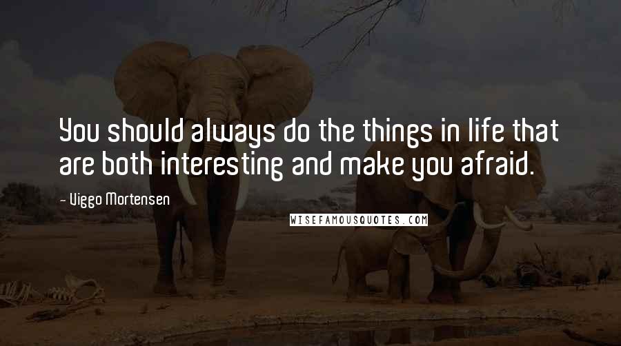 Viggo Mortensen Quotes: You should always do the things in life that are both interesting and make you afraid.