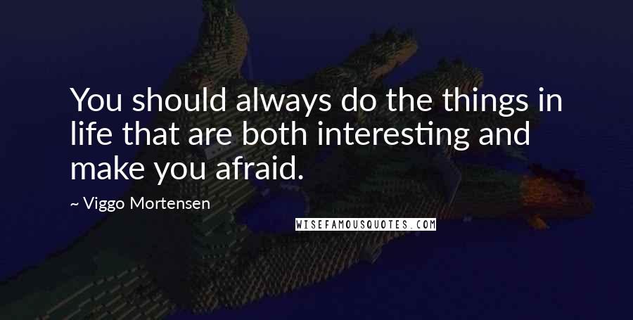 Viggo Mortensen Quotes: You should always do the things in life that are both interesting and make you afraid.