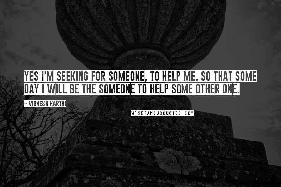 Vignesh Karthi Quotes: Yes I'm seeking for someone, to help me. So that some day I will be the someone to help some other one.