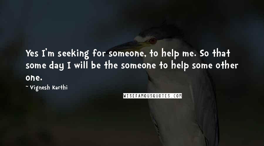 Vignesh Karthi Quotes: Yes I'm seeking for someone, to help me. So that some day I will be the someone to help some other one.