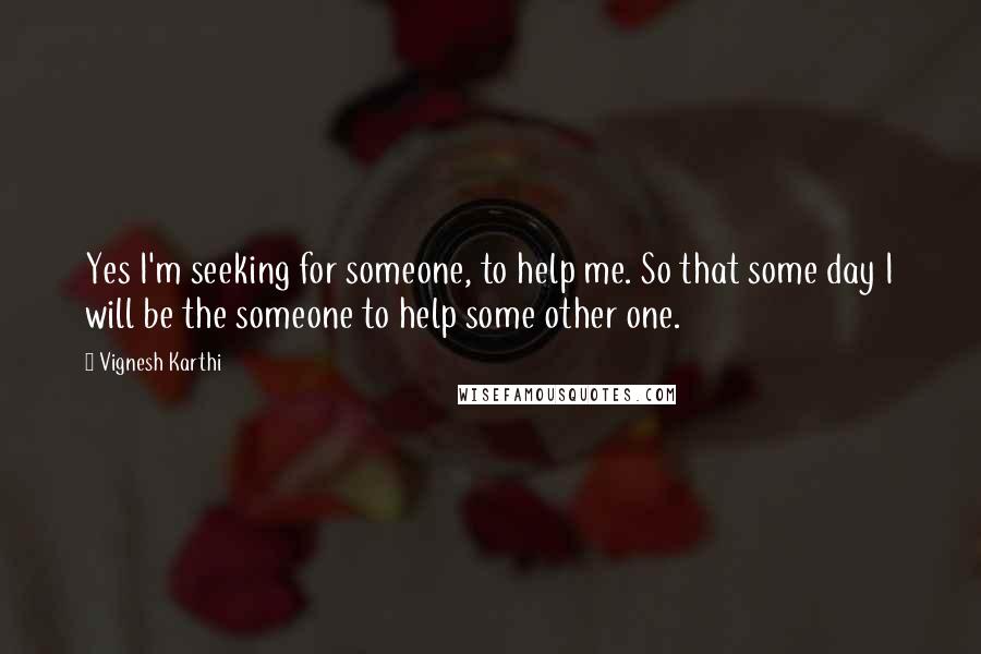 Vignesh Karthi Quotes: Yes I'm seeking for someone, to help me. So that some day I will be the someone to help some other one.