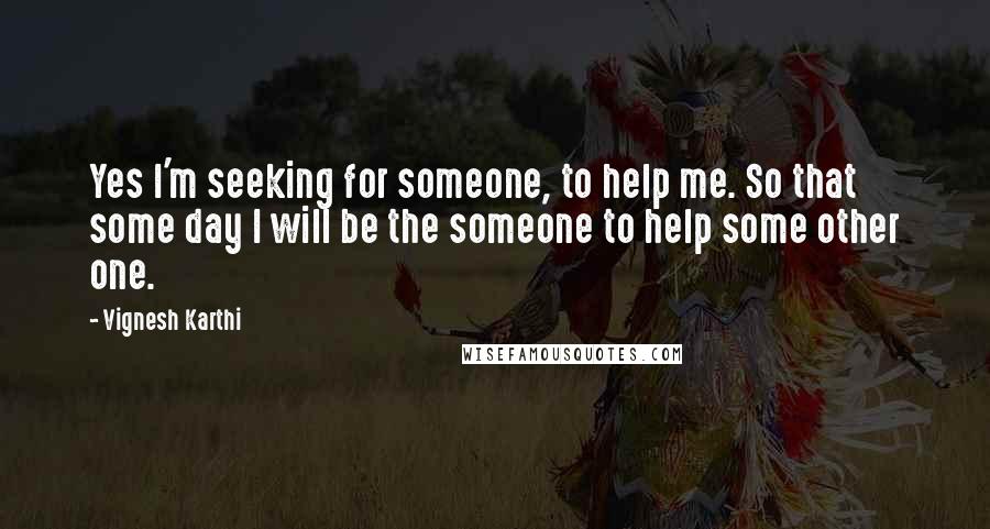 Vignesh Karthi Quotes: Yes I'm seeking for someone, to help me. So that some day I will be the someone to help some other one.