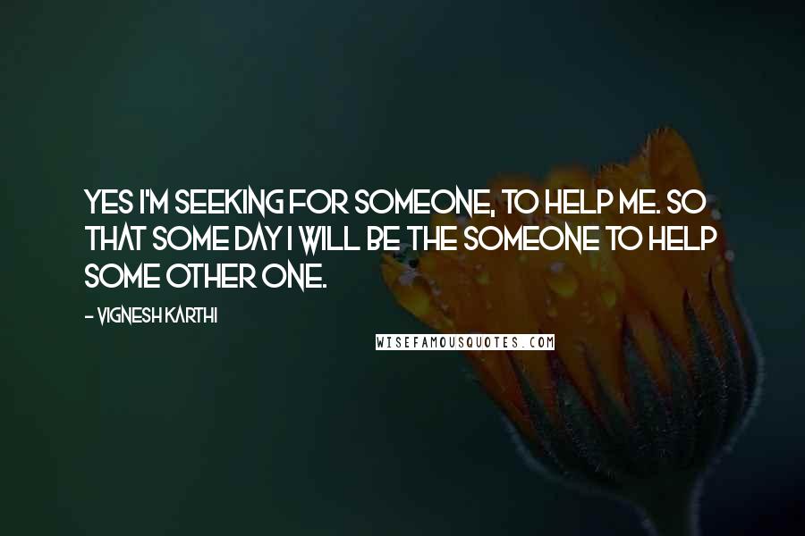 Vignesh Karthi Quotes: Yes I'm seeking for someone, to help me. So that some day I will be the someone to help some other one.