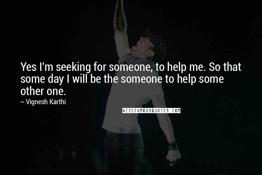 Vignesh Karthi Quotes: Yes I'm seeking for someone, to help me. So that some day I will be the someone to help some other one.