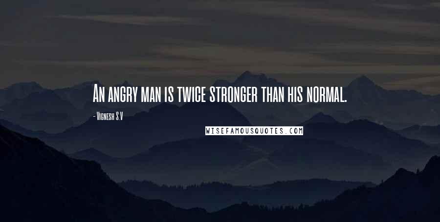 Vignesh S.V Quotes: An angry man is twice stronger than his normal.