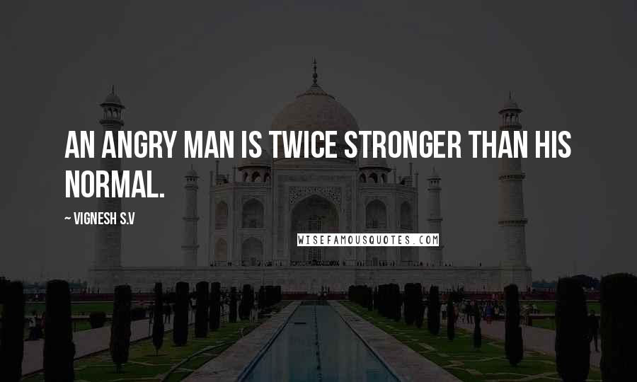 Vignesh S.V Quotes: An angry man is twice stronger than his normal.