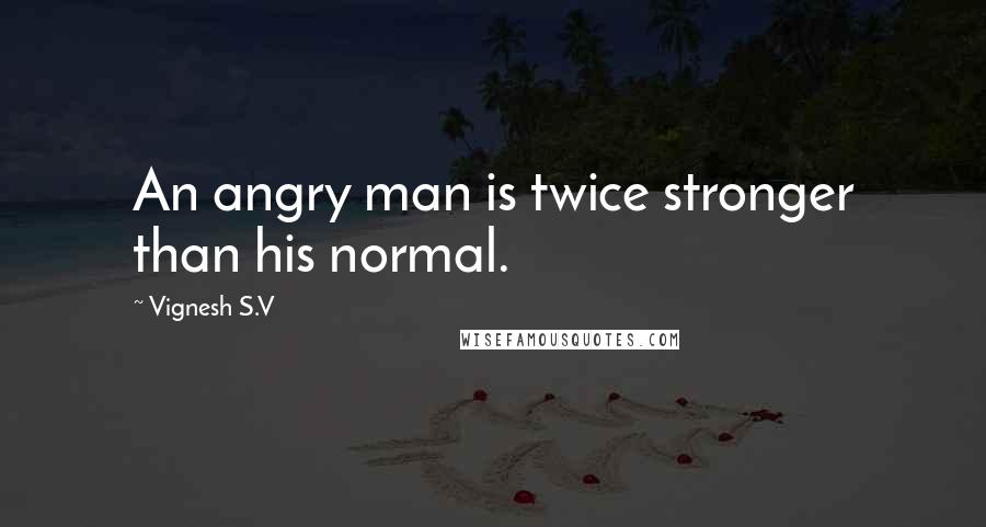 Vignesh S.V Quotes: An angry man is twice stronger than his normal.