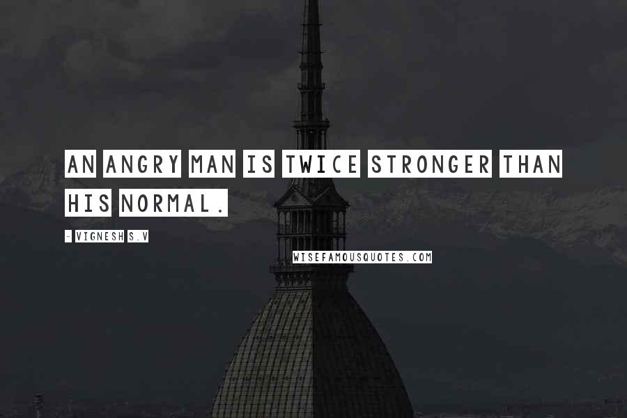 Vignesh S.V Quotes: An angry man is twice stronger than his normal.