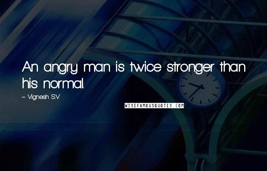 Vignesh S.V Quotes: An angry man is twice stronger than his normal.