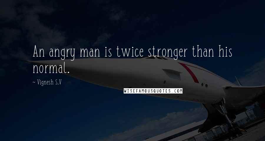 Vignesh S.V Quotes: An angry man is twice stronger than his normal.