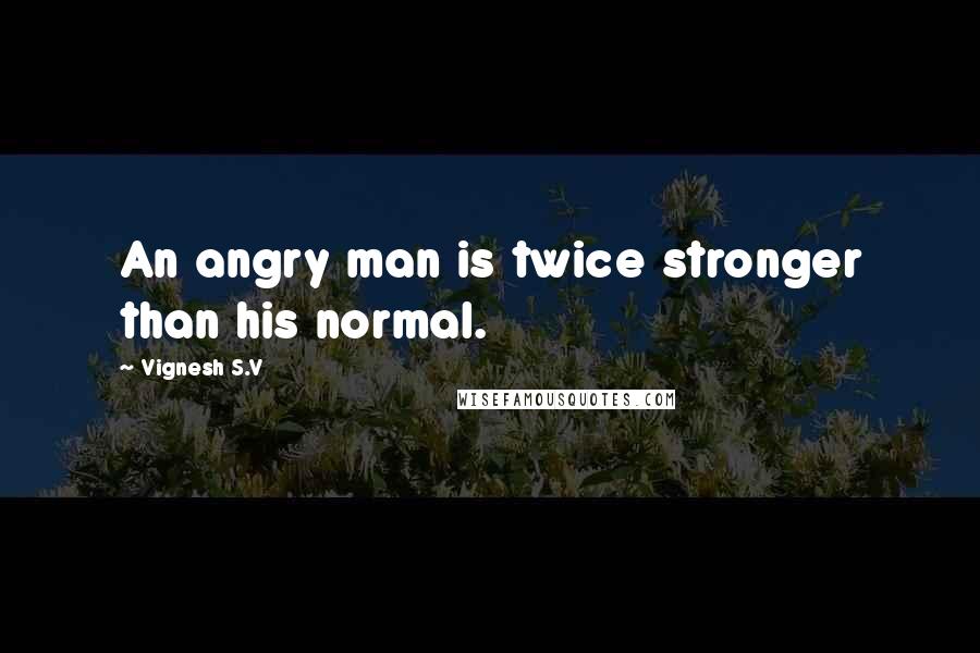 Vignesh S.V Quotes: An angry man is twice stronger than his normal.