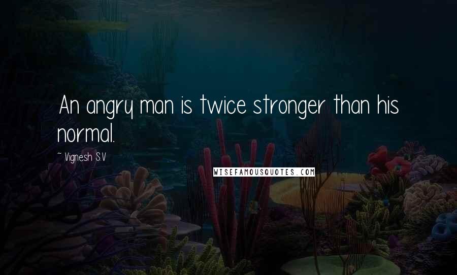 Vignesh S.V Quotes: An angry man is twice stronger than his normal.