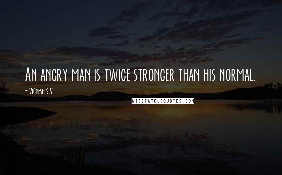 Vignesh S.V Quotes: An angry man is twice stronger than his normal.