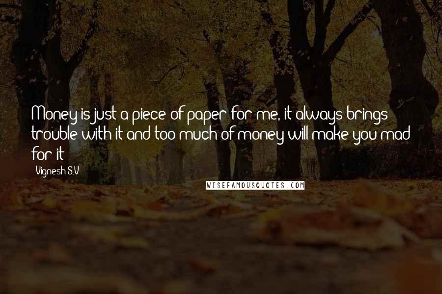 Vignesh S.V Quotes: Money is just a piece of paper for me, it always brings trouble with it and too much of money will make you mad for it