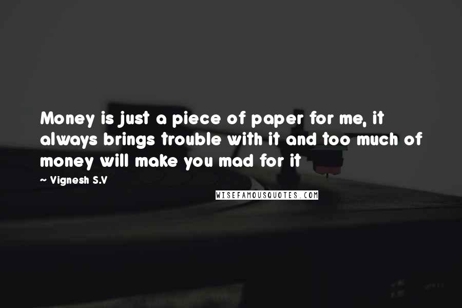 Vignesh S.V Quotes: Money is just a piece of paper for me, it always brings trouble with it and too much of money will make you mad for it