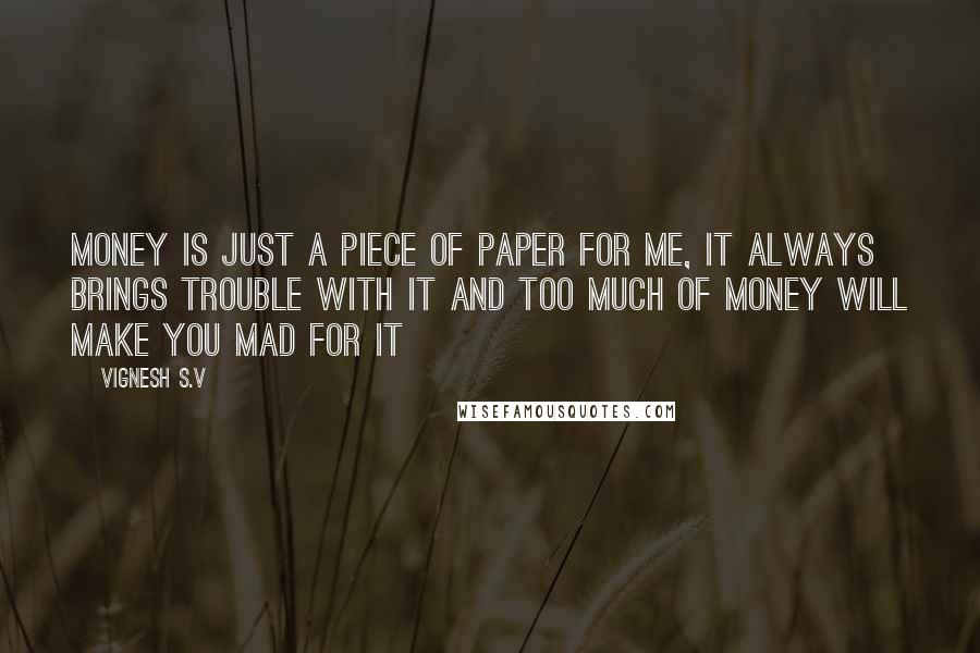 Vignesh S.V Quotes: Money is just a piece of paper for me, it always brings trouble with it and too much of money will make you mad for it