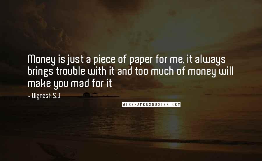 Vignesh S.V Quotes: Money is just a piece of paper for me, it always brings trouble with it and too much of money will make you mad for it