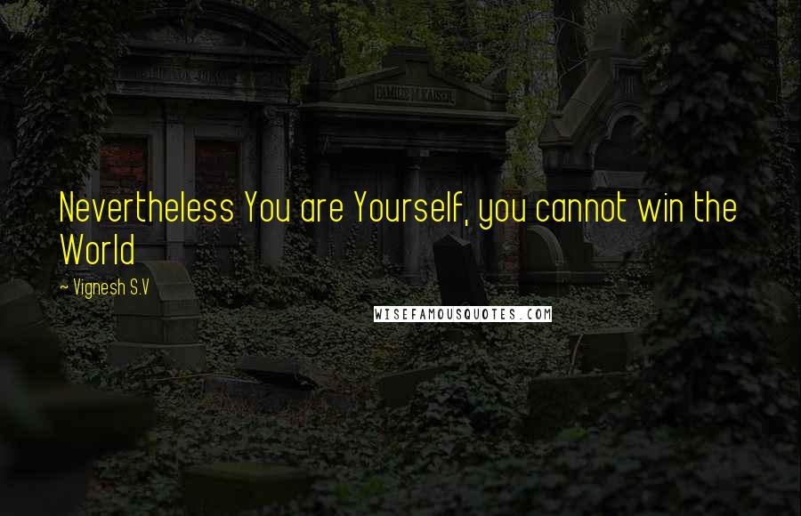 Vignesh S.V Quotes: Nevertheless You are Yourself, you cannot win the World
