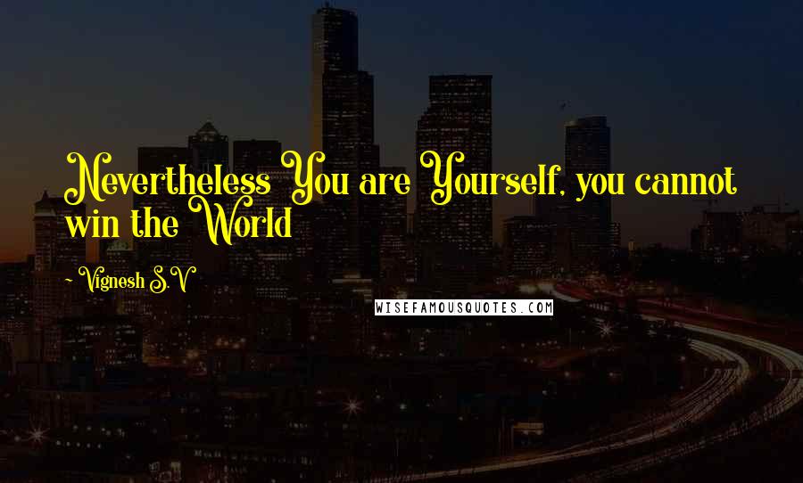 Vignesh S.V Quotes: Nevertheless You are Yourself, you cannot win the World