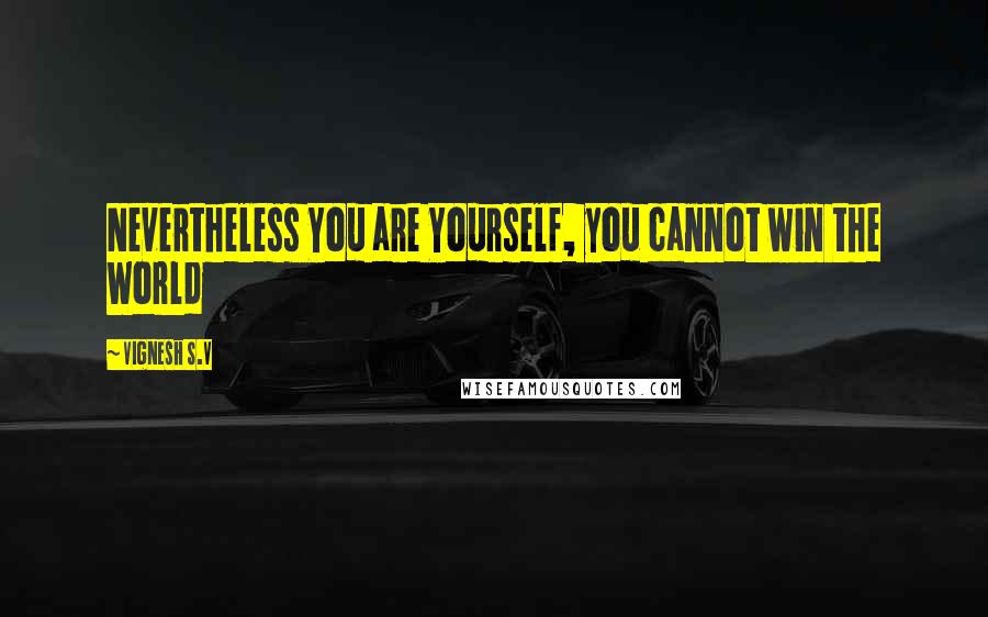 Vignesh S.V Quotes: Nevertheless You are Yourself, you cannot win the World