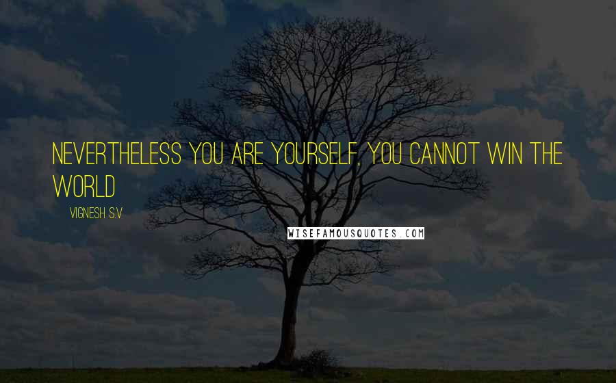 Vignesh S.V Quotes: Nevertheless You are Yourself, you cannot win the World