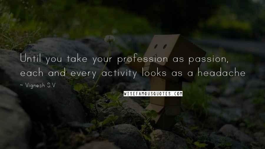 Vignesh S.V Quotes: Until you take your profession as passion, each and every activity looks as a headache